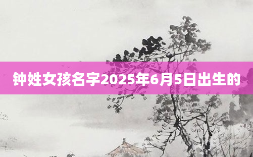 钟姓女孩名字2025年6月5日出生的