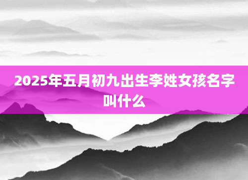 2025年五月初九出生李姓女孩名字叫什么