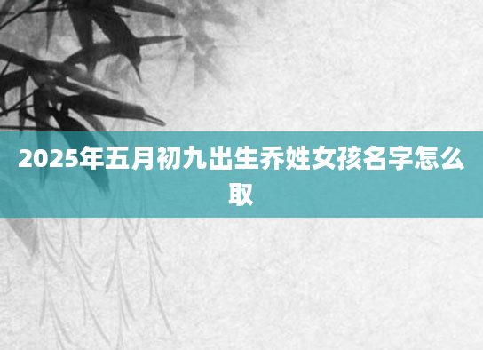 2025年五月初九出生乔姓女孩名字怎么取
