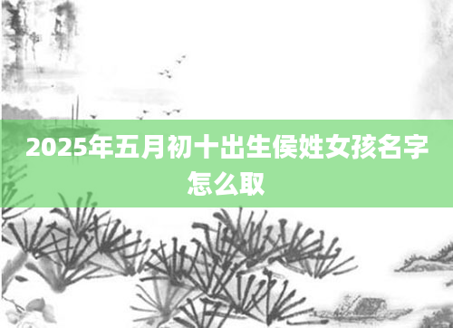 2025年五月初十出生侯姓女孩名字怎么取