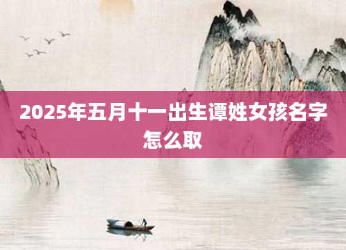 2025年五月十一出生谭姓女孩名字怎么取