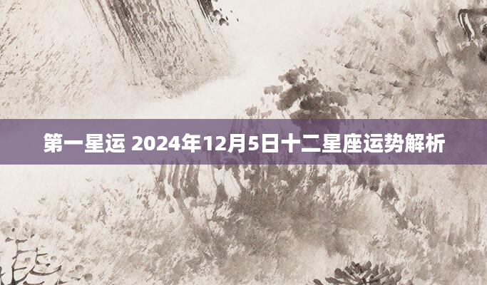 第一星运 2024年12月5日十二星座运势解析