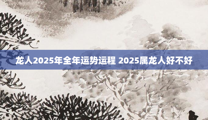 龙人2025年全年运势运程 2025属龙人好不好