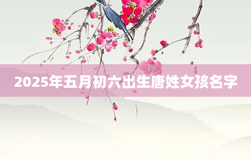 2025年五月初六出生唐姓女孩名字