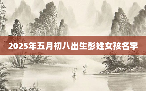 2025年五月初八出生彭姓女孩名字