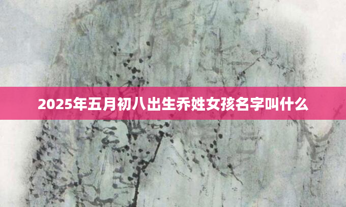 2025年五月初八出生乔姓女孩名字叫什么