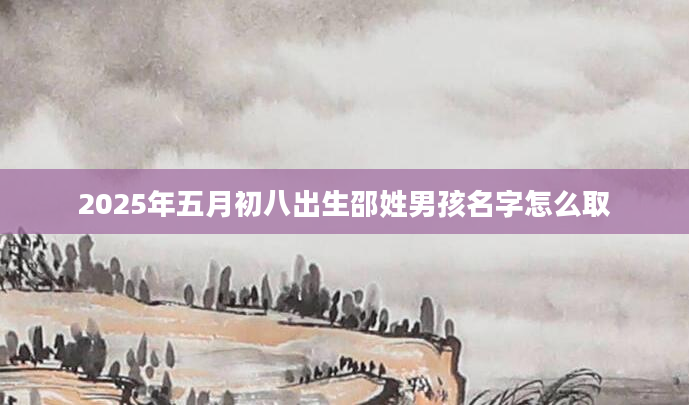 2025年五月初八出生邵姓男孩名字怎么取