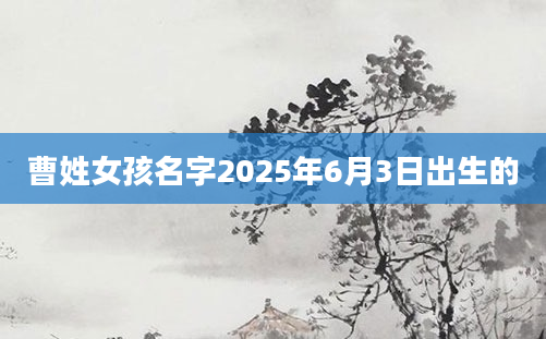 曹姓女孩名字2025年6月3日出生的