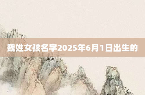 魏姓女孩名字2025年6月1日出生的