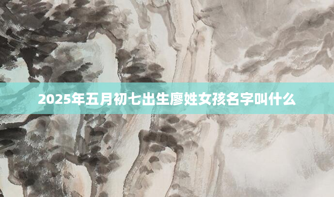 2025年五月初七出生廖姓女孩名字叫什么