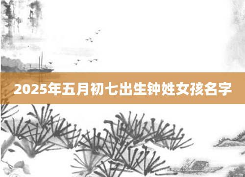 2025年五月初七出生钟姓女孩名字
