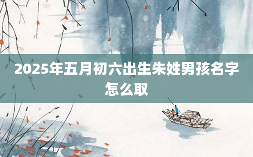 2025年五月初六出生朱姓男孩名字怎么取