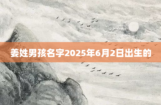 姜姓男孩名字2025年6月2日出生的