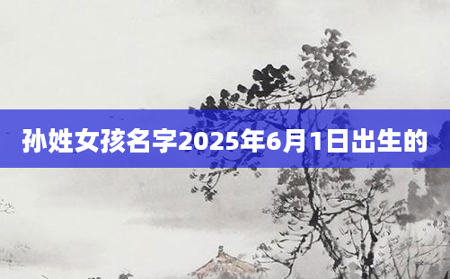 孙姓女孩名字2025年6月1日出生的