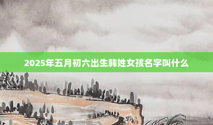 2025年五月初六出生韩姓女孩名字叫什么