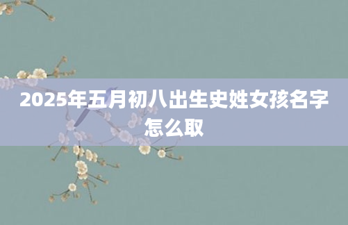 2025年五月初八出生史姓女孩名字怎么取