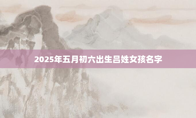 2025年五月初六出生吕姓女孩名字