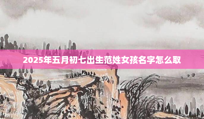 2025年五月初七出生范姓女孩名字怎么取