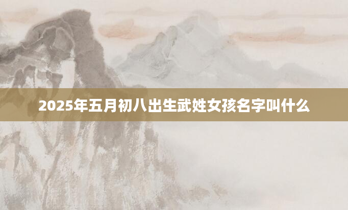 2025年五月初八出生武姓女孩名字叫什么