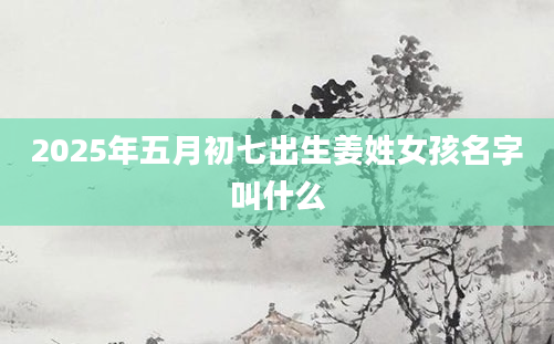 2025年五月初七出生姜姓女孩名字叫什么