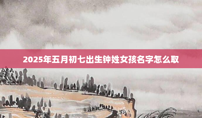 2025年五月初七出生钟姓女孩名字怎么取