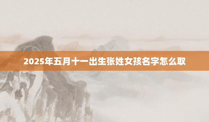 2025年五月十一出生张姓女孩名字怎么取