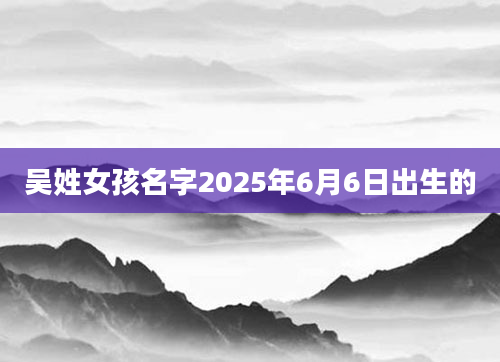 吴姓女孩名字2025年6月6日出生的