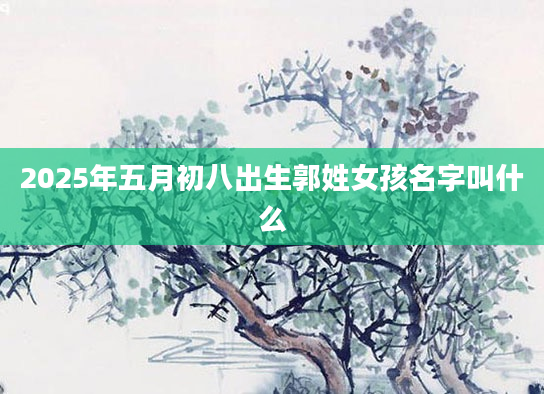 2025年五月初八出生郭姓女孩名字叫什么