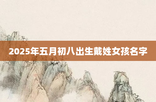 2025年五月初八出生戴姓女孩名字