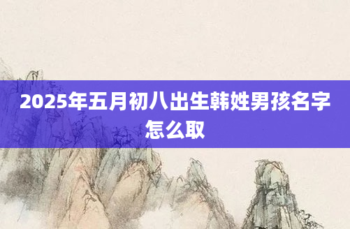 2025年五月初八出生韩姓男孩名字怎么取