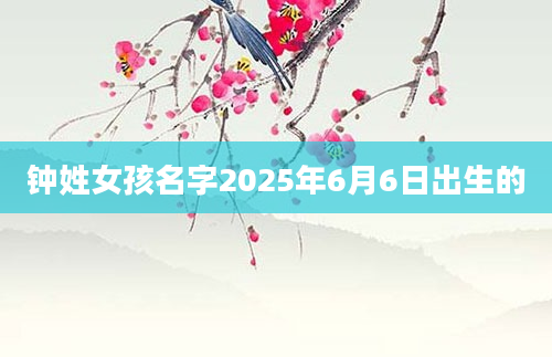 钟姓女孩名字2025年6月6日出生的