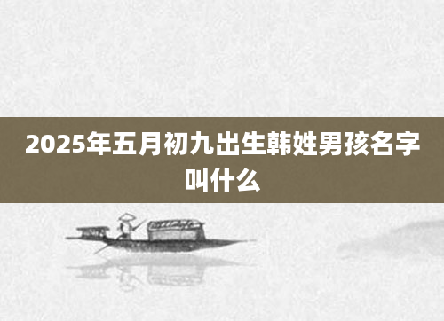 2025年五月初九出生韩姓男孩名字叫什么