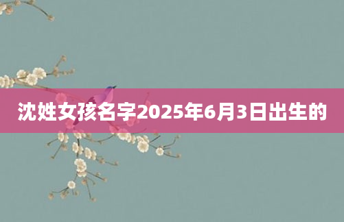 沈姓女孩名字2025年6月3日出生的