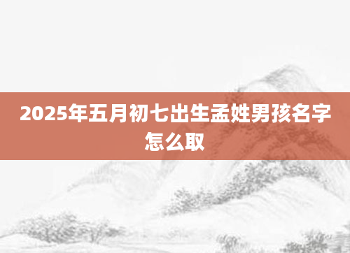 2025年五月初七出生孟姓男孩名字怎么取