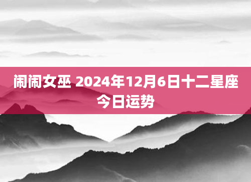 闹闹女巫 2024年12月6日十二星座今日运势