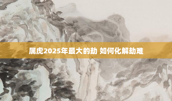 属虎2025年最大的劫 如何化解劫难