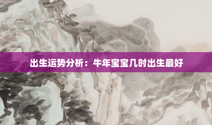 出生运势分析：牛年宝宝几时出生最好