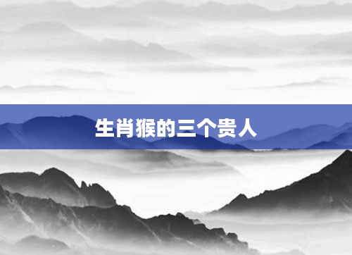 生肖猴的三个贵人