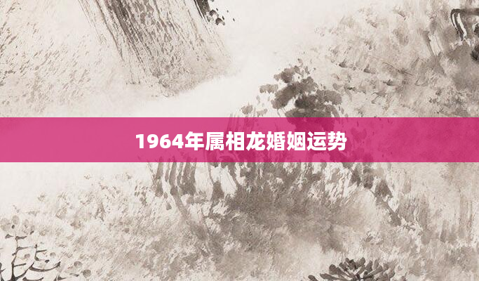 1964年属相龙婚姻运势
