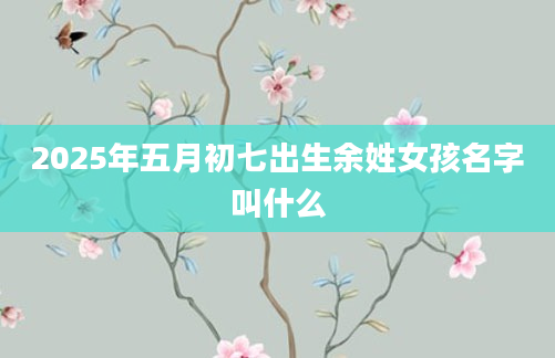 2025年五月初七出生余姓女孩名字叫什么