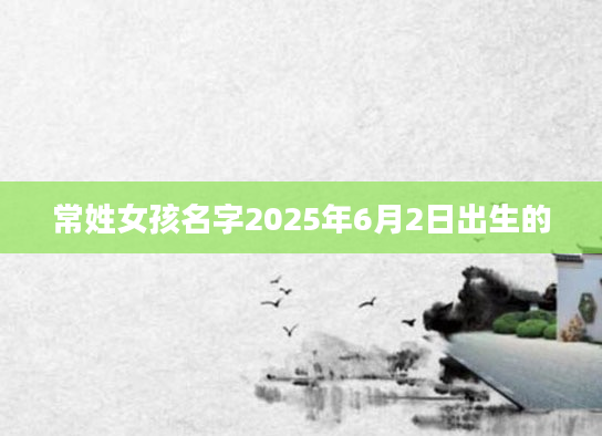 常姓女孩名字2025年6月2日出生的
