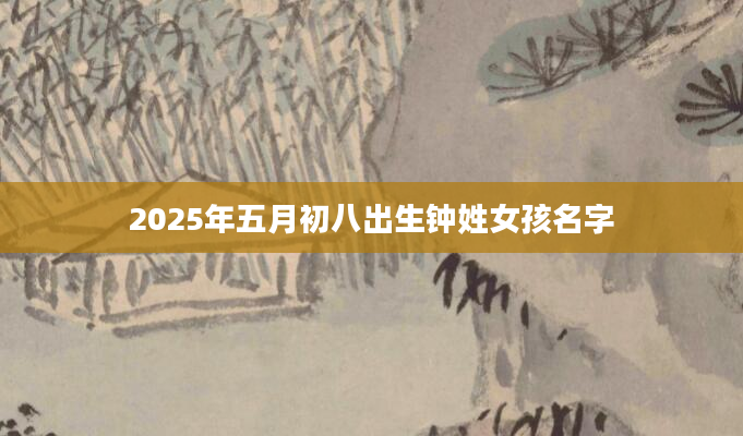 2025年五月初八出生钟姓女孩名字