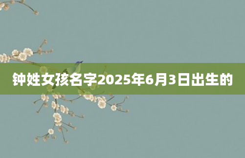 钟姓女孩名字2025年6月3日出生的