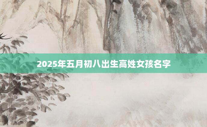 2025年五月初八出生高姓女孩名字