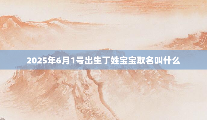 2025年6月1号出生丁姓宝宝取名叫什么