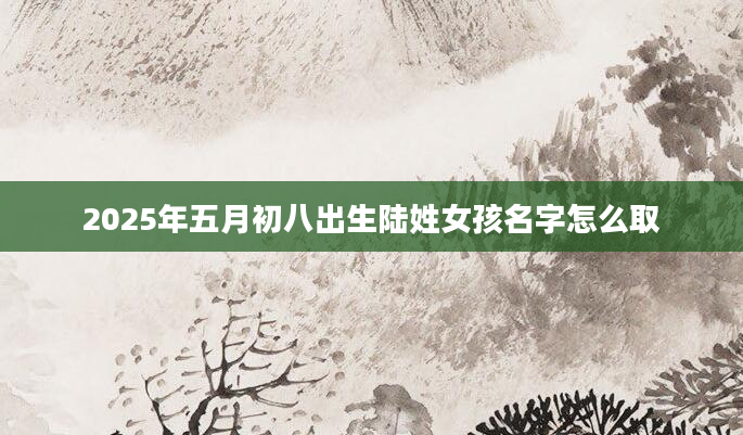 2025年五月初八出生陆姓女孩名字怎么取