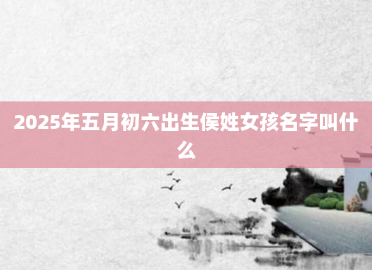 2025年五月初六出生侯姓女孩名字叫什么
