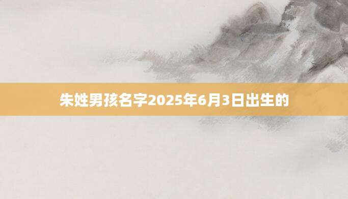 朱姓男孩名字2025年6月3日出生的