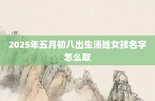 2025年五月初八出生汤姓女孩名字怎么取