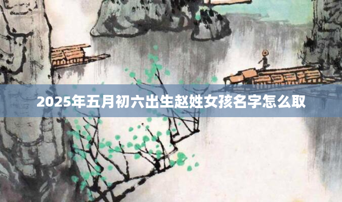 2025年五月初六出生赵姓女孩名字怎么取